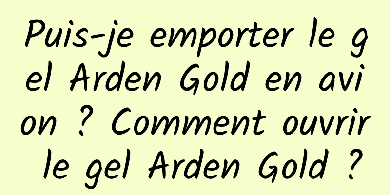 Puis-je emporter le gel Arden Gold en avion ? Comment ouvrir le gel Arden Gold ?
