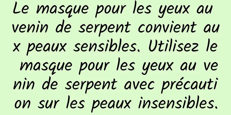 Le masque pour les yeux au venin de serpent convient aux peaux sensibles. Utilisez le masque pour les yeux au venin de serpent avec précaution sur les peaux insensibles.