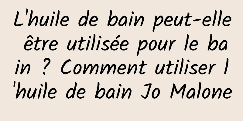 L'huile de bain peut-elle être utilisée pour le bain ? Comment utiliser l'huile de bain Jo Malone