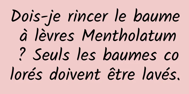 Dois-je rincer le baume à lèvres Mentholatum ? Seuls les baumes colorés doivent être lavés.