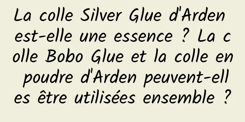 La colle Silver Glue d'Arden est-elle une essence ? La colle Bobo Glue et la colle en poudre d'Arden peuvent-elles être utilisées ensemble ?