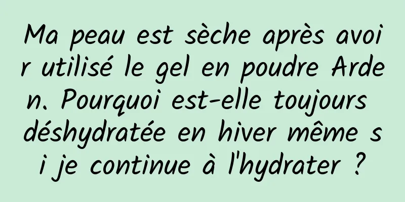 Ma peau est sèche après avoir utilisé le gel en poudre Arden. Pourquoi est-elle toujours déshydratée en hiver même si je continue à l'hydrater ?