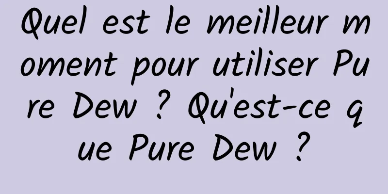 Quel est le meilleur moment pour utiliser Pure Dew ? Qu'est-ce que Pure Dew ?