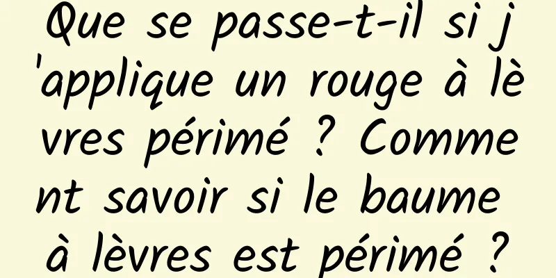 Que se passe-t-il si j'applique un rouge à lèvres périmé ? Comment savoir si le baume à lèvres est périmé ?