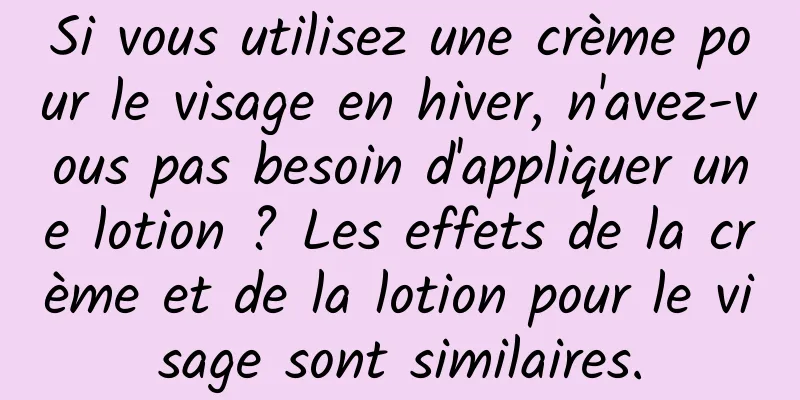 Si vous utilisez une crème pour le visage en hiver, n'avez-vous pas besoin d'appliquer une lotion ? Les effets de la crème et de la lotion pour le visage sont similaires.