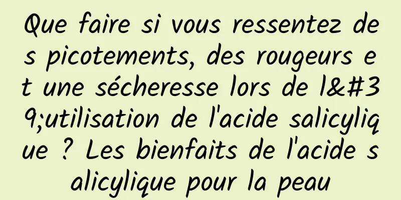 Que faire si vous ressentez des picotements, des rougeurs et une sécheresse lors de l'utilisation de l'acide salicylique ? Les bienfaits de l'acide salicylique pour la peau