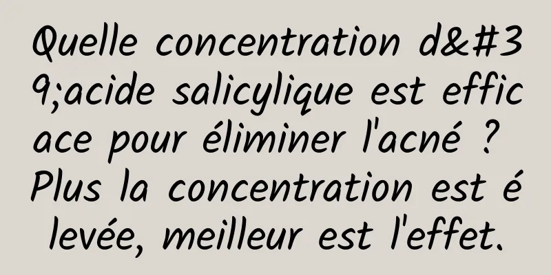 Quelle concentration d'acide salicylique est efficace pour éliminer l'acné ? Plus la concentration est élevée, meilleur est l'effet.