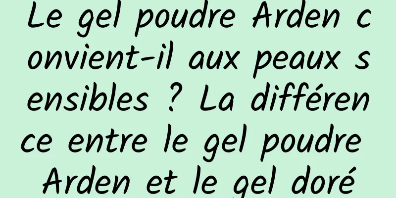 Le gel poudre Arden convient-il aux peaux sensibles ? La différence entre le gel poudre Arden et le gel doré