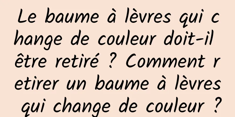 Le baume à lèvres qui change de couleur doit-il être retiré ? Comment retirer un baume à lèvres qui change de couleur ?
