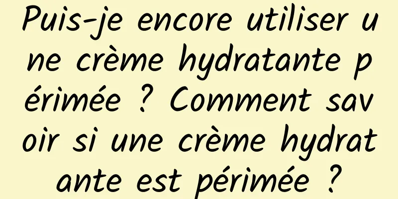 Puis-je encore utiliser une crème hydratante périmée ? Comment savoir si une crème hydratante est périmée ?