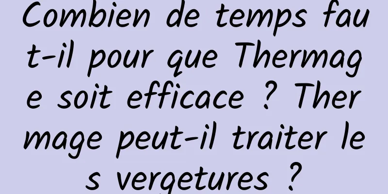 Combien de temps faut-il pour que Thermage soit efficace ? Thermage peut-il traiter les vergetures ?