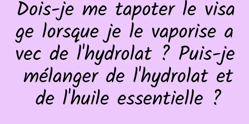 Dois-je me tapoter le visage lorsque je le vaporise avec de l'hydrolat ? Puis-je mélanger de l'hydrolat et de l'huile essentielle ?