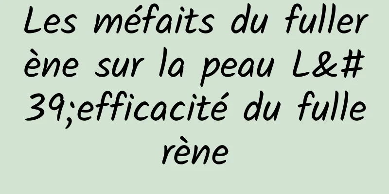 Les méfaits du fullerène sur la peau L'efficacité du fullerène