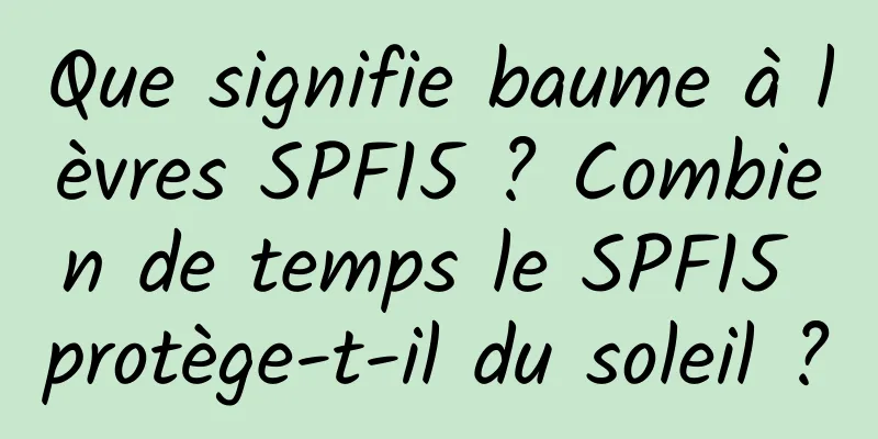 Que signifie baume à lèvres SPF15 ? Combien de temps le SPF15 protège-t-il du soleil ?