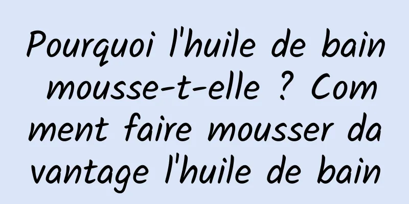 Pourquoi l'huile de bain mousse-t-elle ? Comment faire mousser davantage l'huile de bain