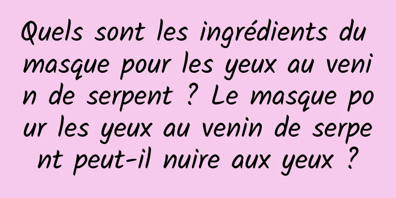 Quels sont les ingrédients du masque pour les yeux au venin de serpent ? Le masque pour les yeux au venin de serpent peut-il nuire aux yeux ?