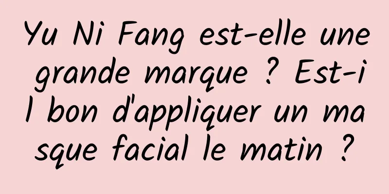 Yu Ni Fang est-elle une grande marque ? Est-il bon d'appliquer un masque facial le matin ?