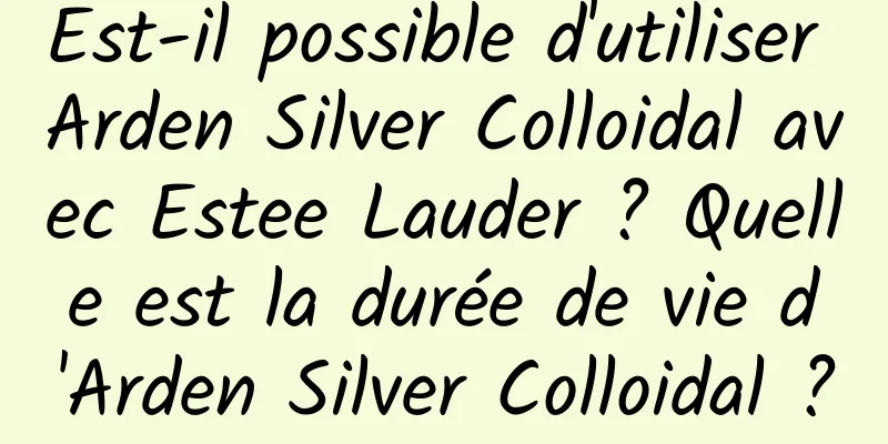 Est-il possible d'utiliser Arden Silver Colloidal avec Estee Lauder ? Quelle est la durée de vie d'Arden Silver Colloidal ?