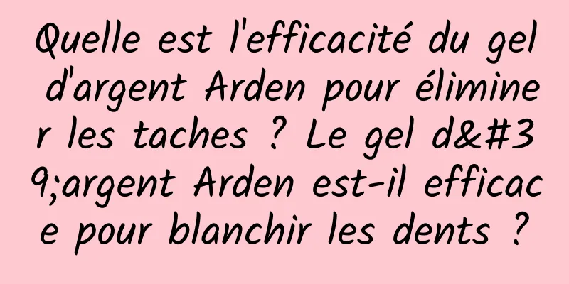 Quelle est l'efficacité du gel d'argent Arden pour éliminer les taches ? Le gel d'argent Arden est-il efficace pour blanchir les dents ?