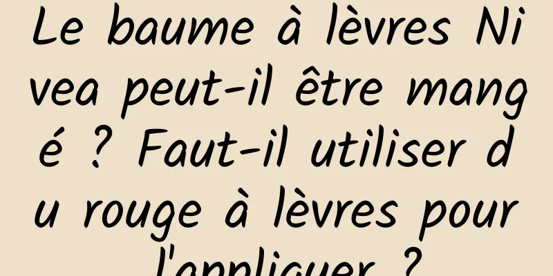 Le baume à lèvres Nivea peut-il être mangé ? Faut-il utiliser du rouge à lèvres pour l'appliquer ?