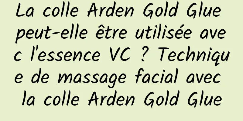 La colle Arden Gold Glue peut-elle être utilisée avec l'essence VC ? Technique de massage facial avec la colle Arden Gold Glue