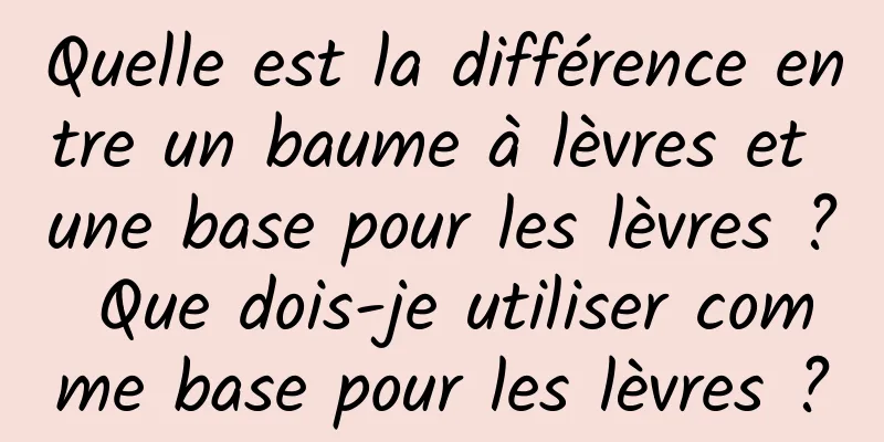 Quelle est la différence entre un baume à lèvres et une base pour les lèvres ? Que dois-je utiliser comme base pour les lèvres ?