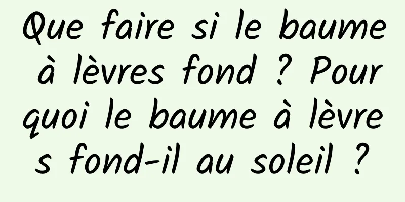 Que faire si le baume à lèvres fond ? Pourquoi le baume à lèvres fond-il au soleil ?