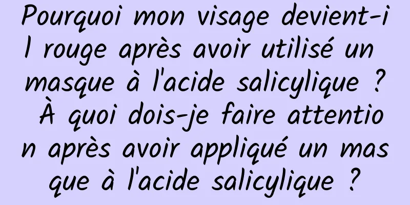 Pourquoi mon visage devient-il rouge après avoir utilisé un masque à l'acide salicylique ? À quoi dois-je faire attention après avoir appliqué un masque à l'acide salicylique ?