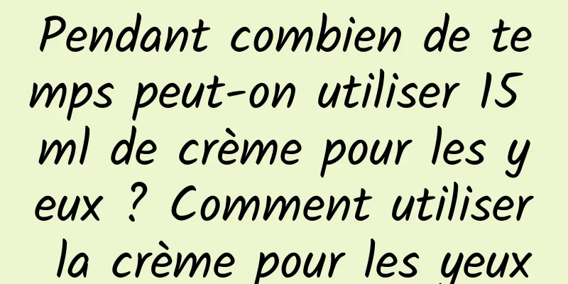 Pendant combien de temps peut-on utiliser 15 ml de crème pour les yeux ? Comment utiliser la crème pour les yeux