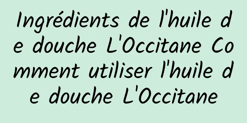 Ingrédients de l'huile de douche L'Occitane Comment utiliser l'huile de douche L'Occitane