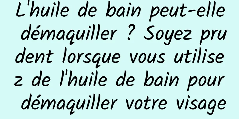 L'huile de bain peut-elle démaquiller ? Soyez prudent lorsque vous utilisez de l'huile de bain pour démaquiller votre visage