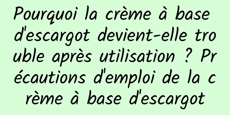 Pourquoi la crème à base d'escargot devient-elle trouble après utilisation ? Précautions d'emploi de la crème à base d'escargot