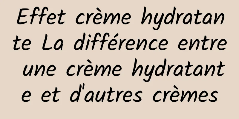 Effet crème hydratante La différence entre une crème hydratante et d'autres crèmes