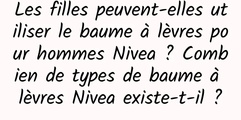 Les filles peuvent-elles utiliser le baume à lèvres pour hommes Nivea ? Combien de types de baume à lèvres Nivea existe-t-il ?