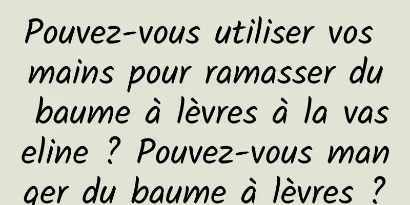 Pouvez-vous utiliser vos mains pour ramasser du baume à lèvres à la vaseline ? Pouvez-vous manger du baume à lèvres ?