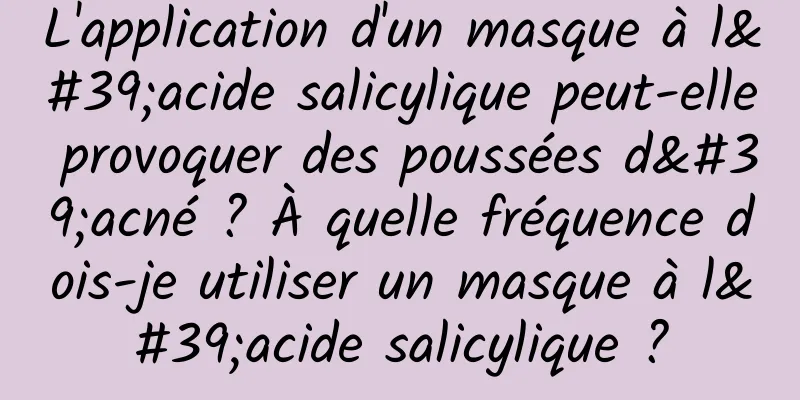 L'application d'un masque à l'acide salicylique peut-elle provoquer des poussées d'acné ? À quelle fréquence dois-je utiliser un masque à l'acide salicylique ?