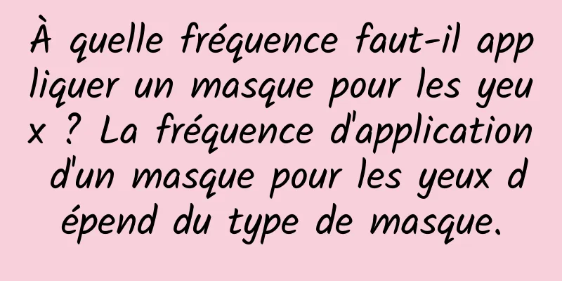 À quelle fréquence faut-il appliquer un masque pour les yeux ? La fréquence d'application d'un masque pour les yeux dépend du type de masque.