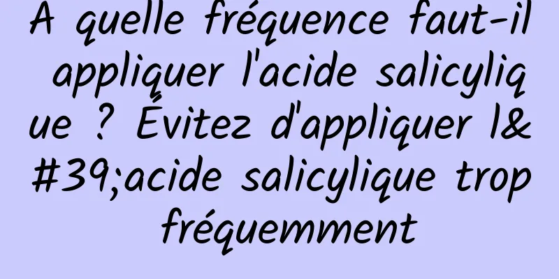 À quelle fréquence faut-il appliquer l'acide salicylique ? Évitez d'appliquer l'acide salicylique trop fréquemment