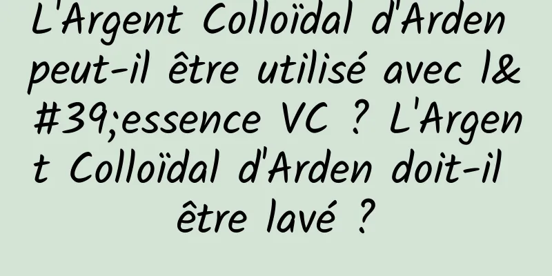 L'Argent Colloïdal d'Arden peut-il être utilisé avec l'essence VC ? L'Argent Colloïdal d'Arden doit-il être lavé ?