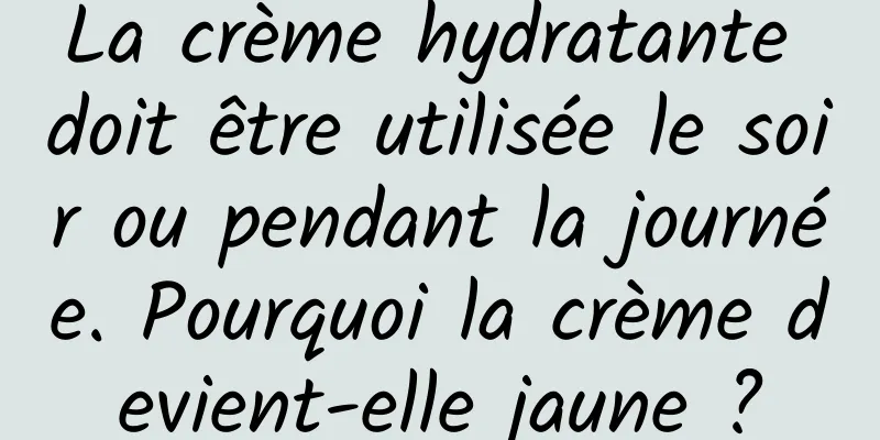 La crème hydratante doit être utilisée le soir ou pendant la journée. Pourquoi la crème devient-elle jaune ?