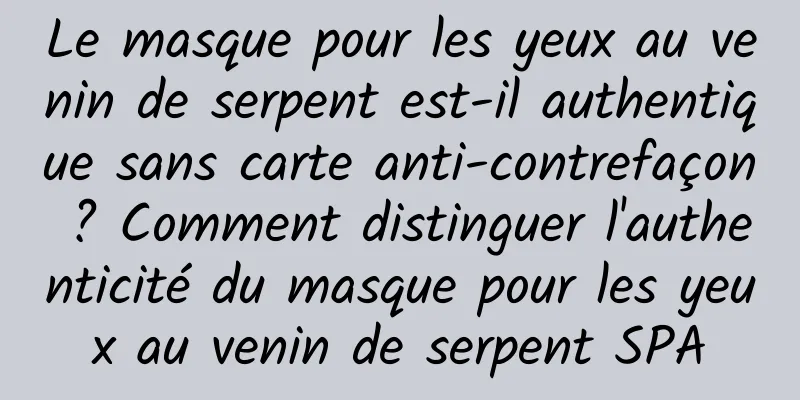 Le masque pour les yeux au venin de serpent est-il authentique sans carte anti-contrefaçon ? Comment distinguer l'authenticité du masque pour les yeux au venin de serpent SPA