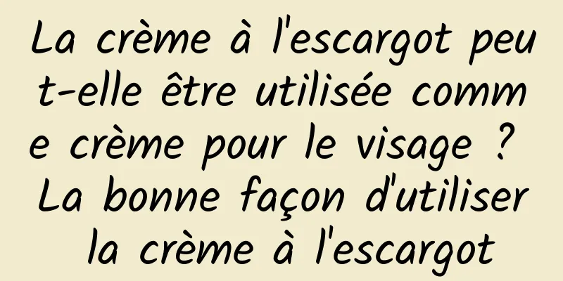 La crème à l'escargot peut-elle être utilisée comme crème pour le visage ? La bonne façon d'utiliser la crème à l'escargot