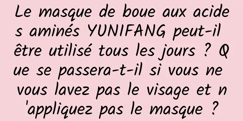 Le masque de boue aux acides aminés YUNIFANG peut-il être utilisé tous les jours ? Que se passera-t-il si vous ne vous lavez pas le visage et n'appliquez pas le masque ?