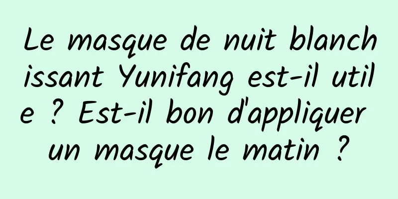 Le masque de nuit blanchissant Yunifang est-il utile ? Est-il bon d'appliquer un masque le matin ?