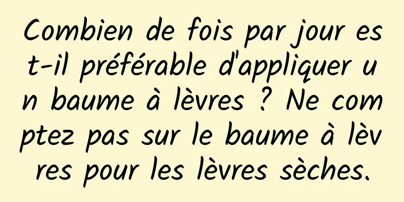Combien de fois par jour est-il préférable d'appliquer un baume à lèvres ? Ne comptez pas sur le baume à lèvres pour les lèvres sèches.