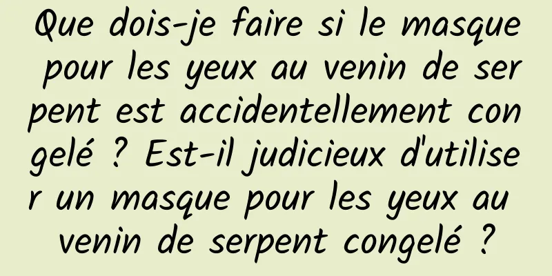 Que dois-je faire si le masque pour les yeux au venin de serpent est accidentellement congelé ? Est-il judicieux d'utiliser un masque pour les yeux au venin de serpent congelé ?