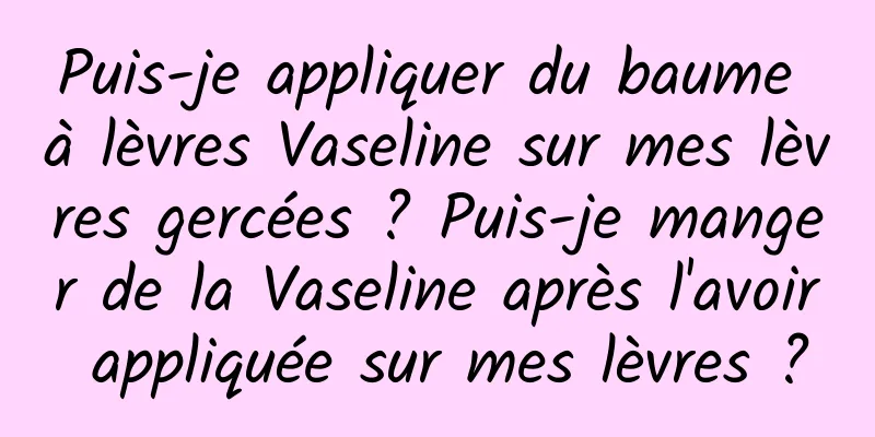 Puis-je appliquer du baume à lèvres Vaseline sur mes lèvres gercées ? Puis-je manger de la Vaseline après l'avoir appliquée sur mes lèvres ?