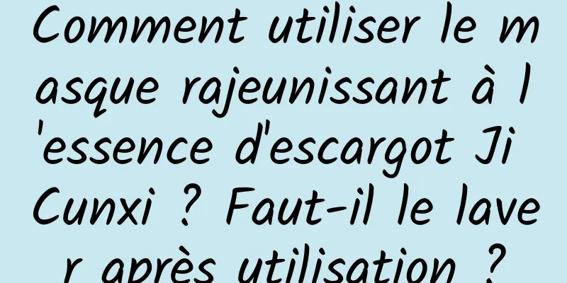 Comment utiliser le masque rajeunissant à l'essence d'escargot Ji Cunxi ? Faut-il le laver après utilisation ?