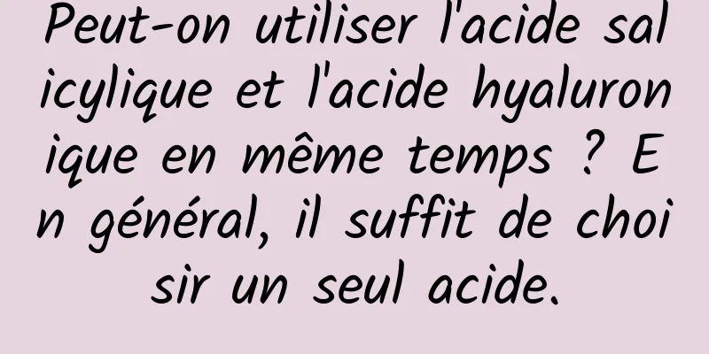 Peut-on utiliser l'acide salicylique et l'acide hyaluronique en même temps ? En général, il suffit de choisir un seul acide.