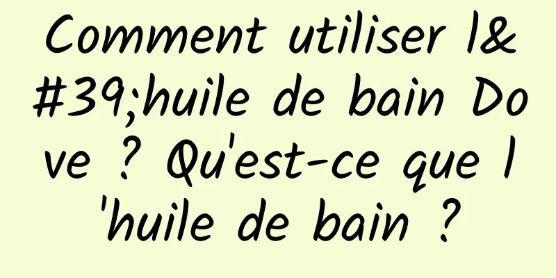 Comment utiliser l'huile de bain Dove ? Qu'est-ce que l'huile de bain ?